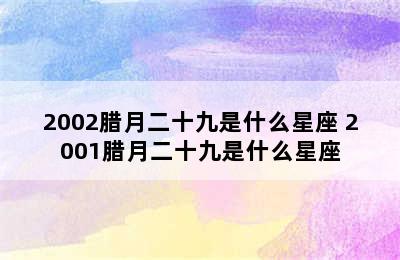 2002腊月二十九是什么星座 2001腊月二十九是什么星座